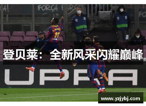 登贝莱:全新风采闪耀巅峰 登贝莱:全新风采闪耀巅峰